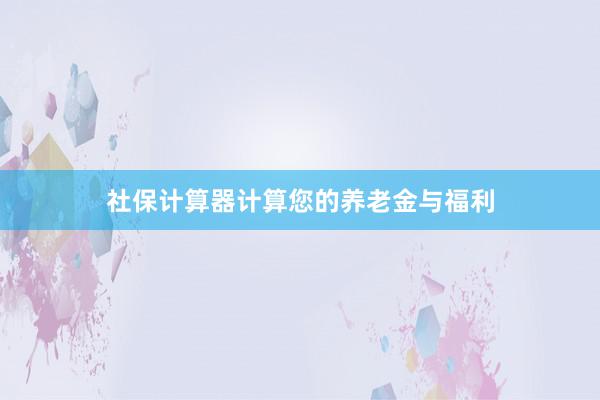 社保计算器计算您的养老金与福利