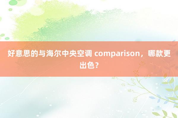 好意思的与海尔中央空调 comparison，哪款更出色？