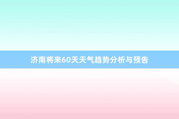 济南将来60天天气趋势分析与预告