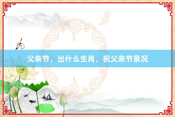 父亲节，出什么生肖，祝父亲节景况