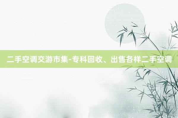 二手空调交游市集-专科回收、出售各样二手空调