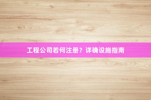 工程公司若何注册？详确设施指南