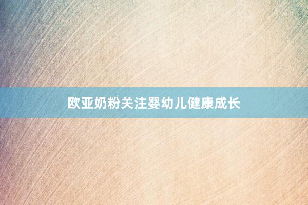 欧亚奶粉关注婴幼儿健康成长