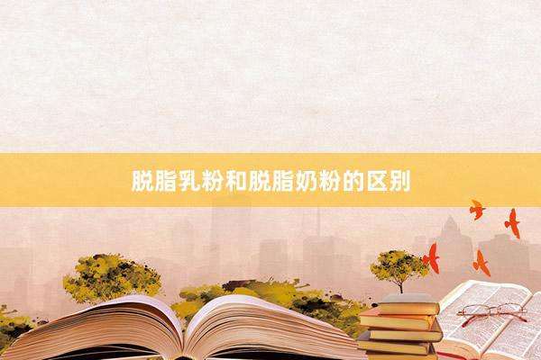 脱脂乳粉和脱脂奶粉的区别