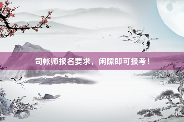 司帐师报名要求，闲隙即可报考！