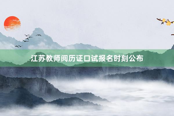 江苏教师阅历证口试报名时刻公布