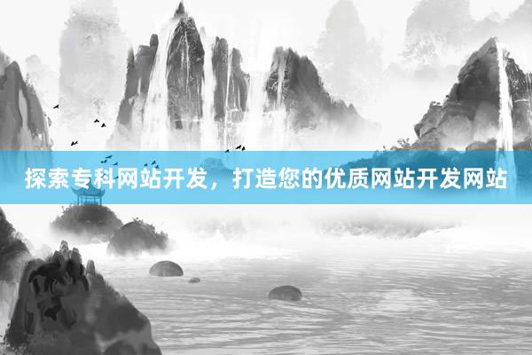 探索专科网站开发，打造您的优质网站开发网站
