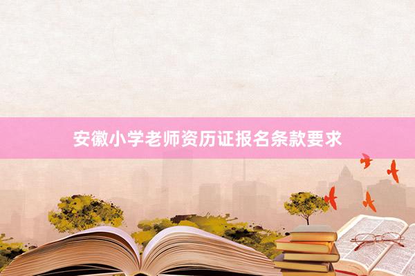 安徽小学老师资历证报名条款要求