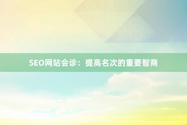 SEO网站会诊：提高名次的重要智商