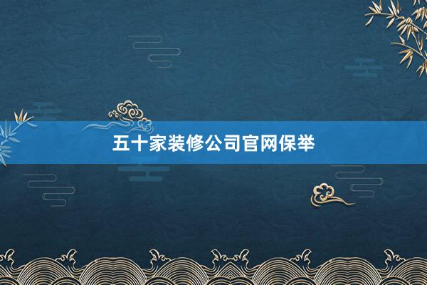 五十家装修公司官网保举