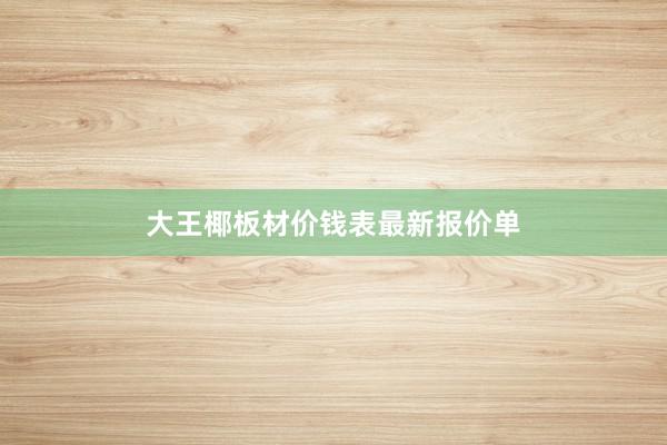 大王椰板材价钱表最新报价单