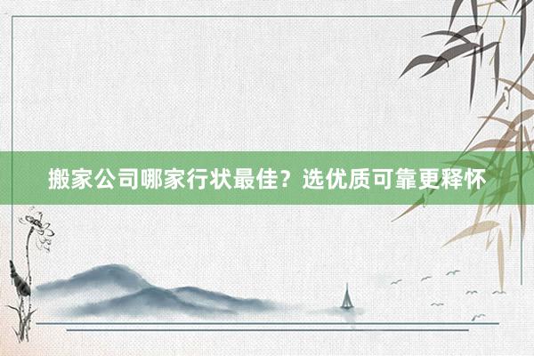 搬家公司哪家行状最佳？选优质可靠更释怀