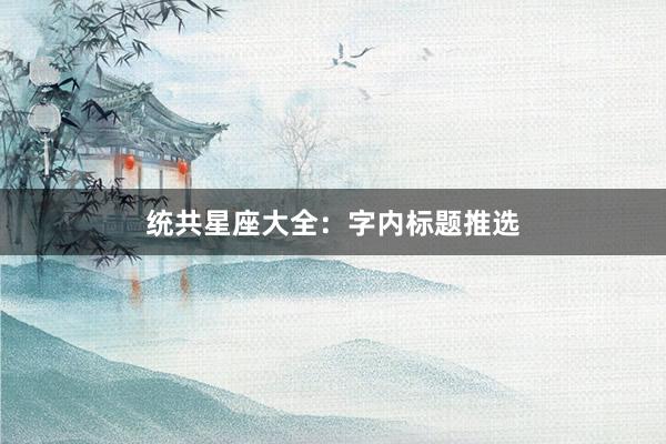 统共星座大全：字内标题推选