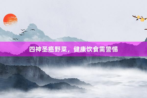 四神圣癌野菜，健康饮食需警惕
