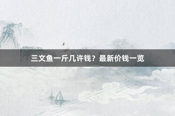 三文鱼一斤几许钱？最新价钱一览