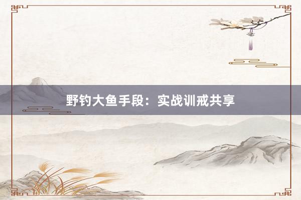 野钓大鱼手段：实战训戒共享