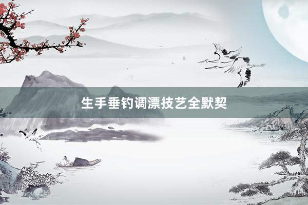 生手垂钓调漂技艺全默契