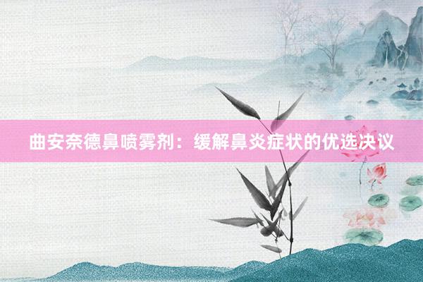 曲安奈德鼻喷雾剂：缓解鼻炎症状的优选决议