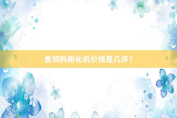 鱼饲料膨化机价钱是几许？