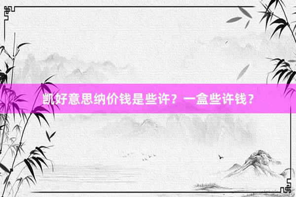 凯好意思纳价钱是些许？一盒些许钱？