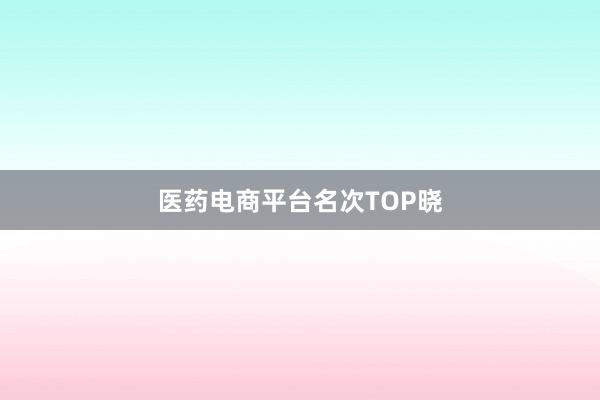 医药电商平台名次TOP晓
