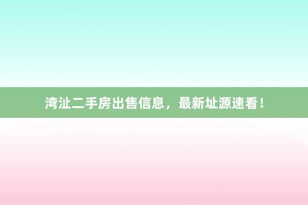 湾沚二手房出售信息,最新址源速看!